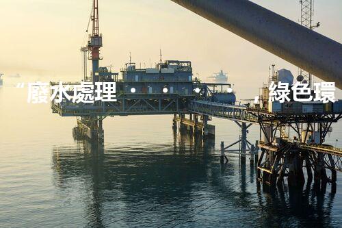 “廢水處理，綠色環(huán)保新篇章”